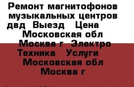 Ремонт магнитофонов, музыкальных центров, двд. Выезд › Цена ­ 800 - Московская обл., Москва г. Электро-Техника » Услуги   . Московская обл.,Москва г.